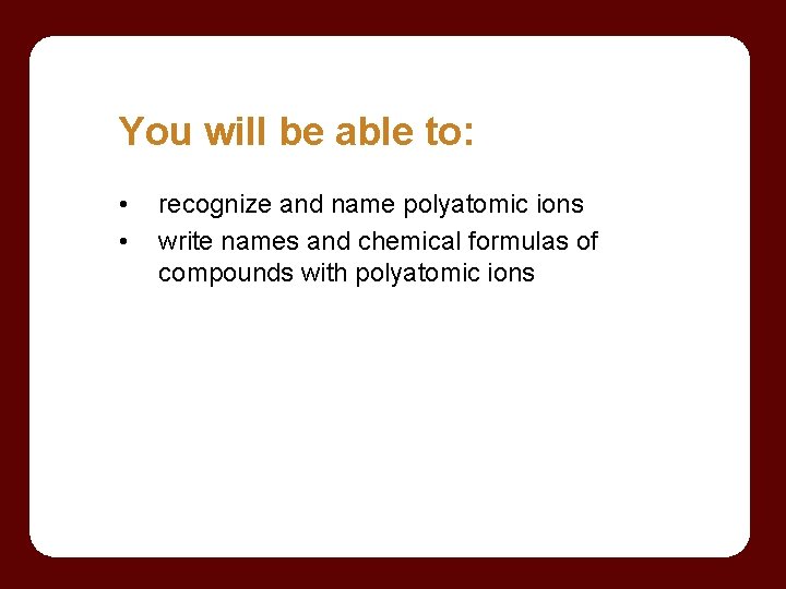 You will be able to: • • recognize and name polyatomic ions write names