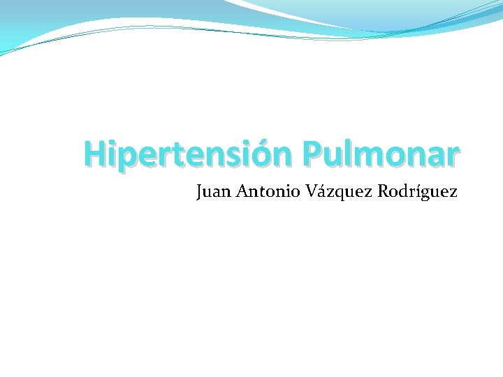Hipertensión Pulmonar Juan Antonio Vázquez Rodríguez 