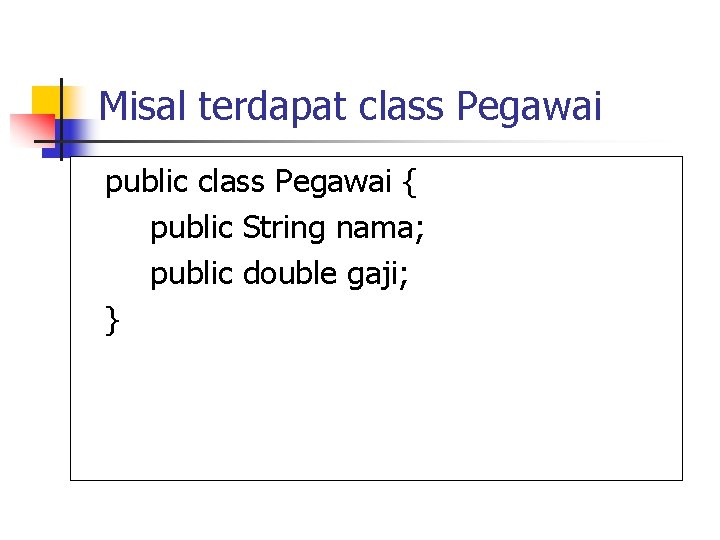 Misal terdapat class Pegawai public class Pegawai { public String nama; public double gaji;