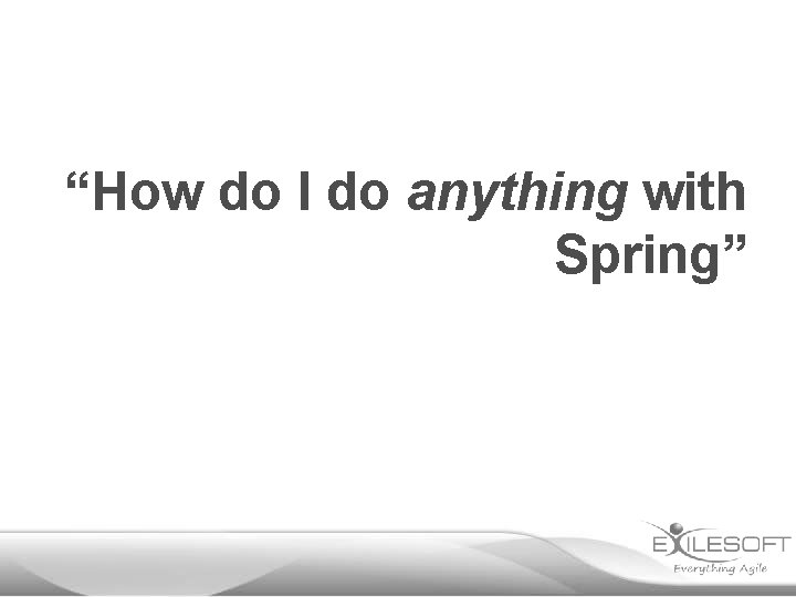 “How do I do anything with Spring” 