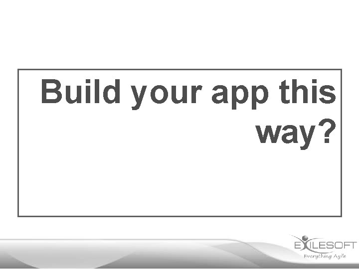 Build your app this way? 