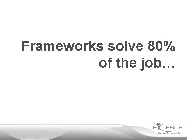 Frameworks solve 80% of the job… 