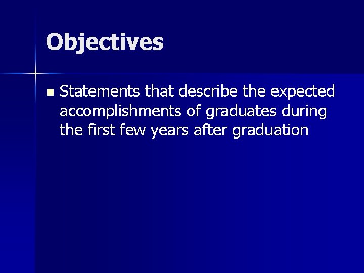 Objectives n Statements that describe the expected accomplishments of graduates during the first few