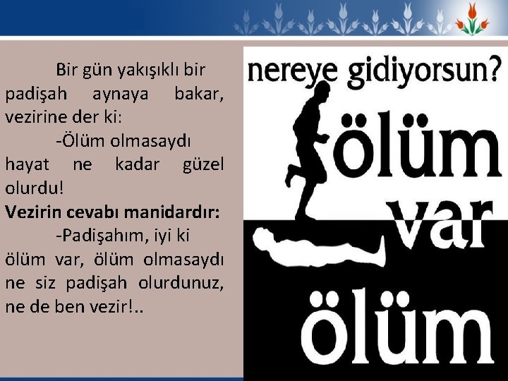 Bir gün yakışıklı bir padişah aynaya bakar, vezirine der ki: -Ölüm olmasaydı hayat ne