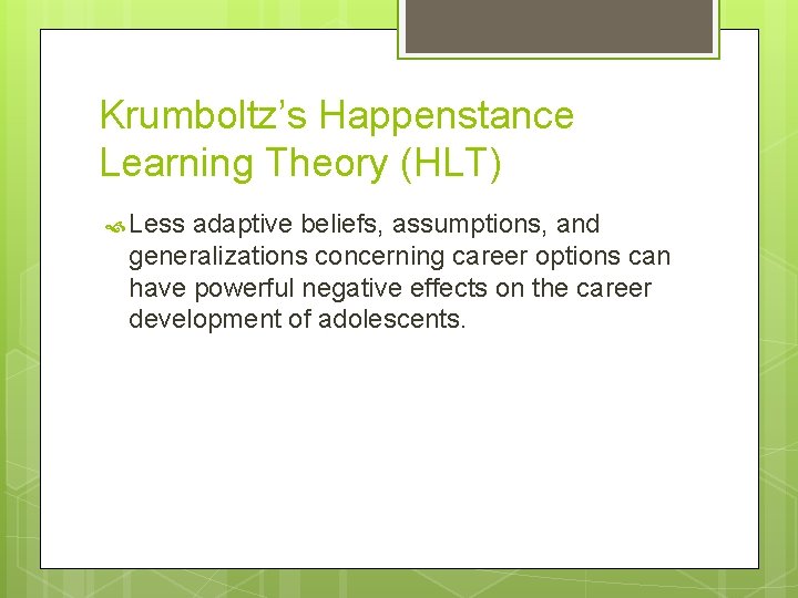 Krumboltz’s Happenstance Learning Theory (HLT) Less adaptive beliefs, assumptions, and generalizations concerning career options