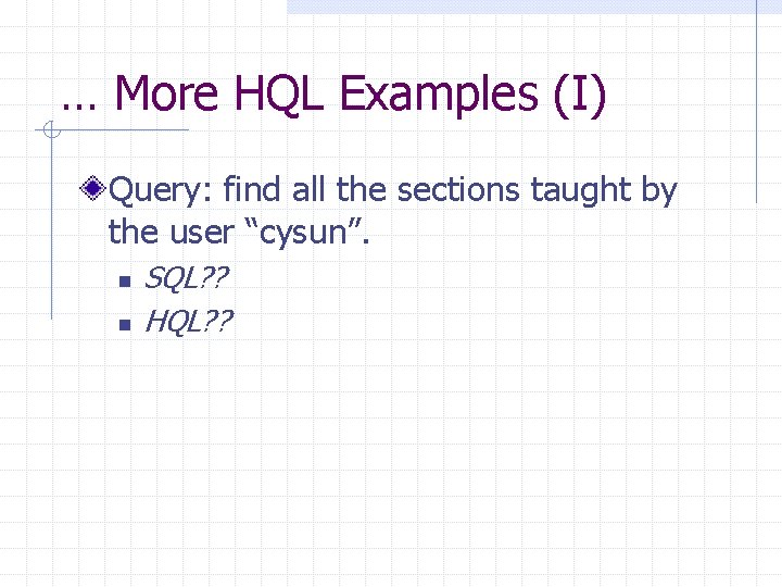 … More HQL Examples (I) Query: find all the sections taught by the user