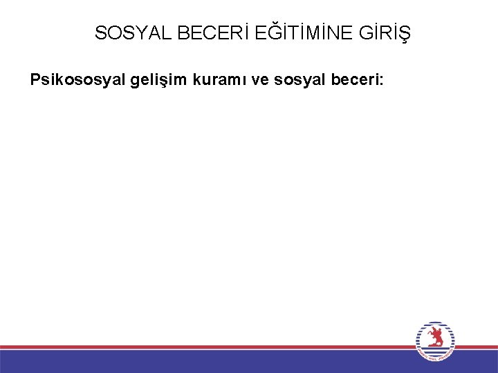 SOSYAL BECERİ EĞİTİMİNE GİRİŞ Psikososyal gelişim kuramı ve sosyal beceri: 