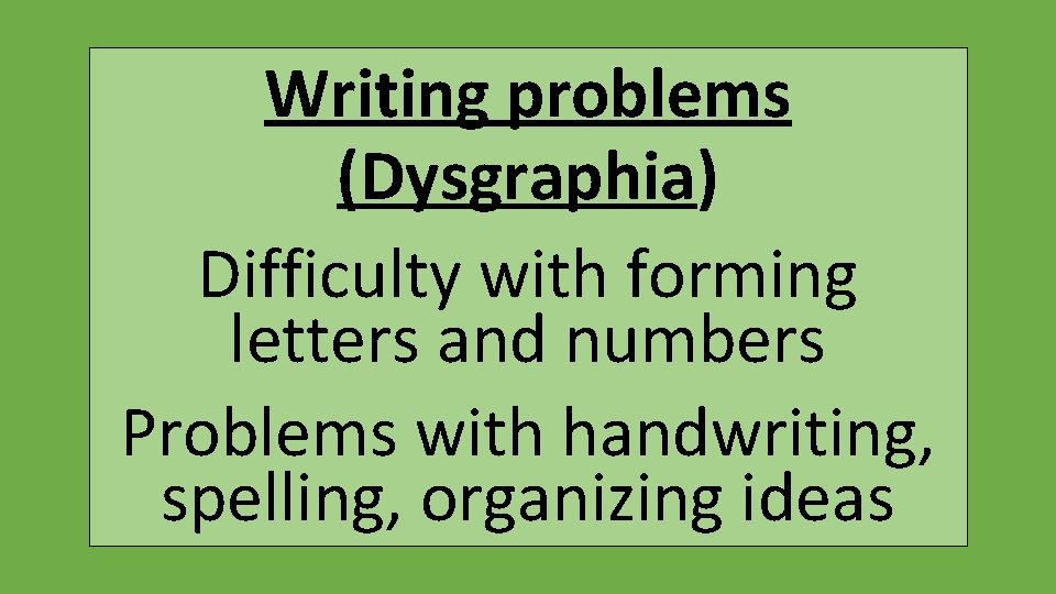 Writing problems (Dysgraphia) Difficulty with forming letters and numbers Problems with handwriting, spelling, organizing