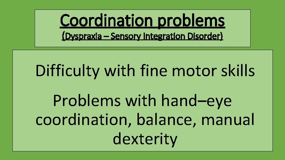 Coordination problems (Dyspraxia – Sensory Integration Disorder) Difficulty with fine motor skills Problems with