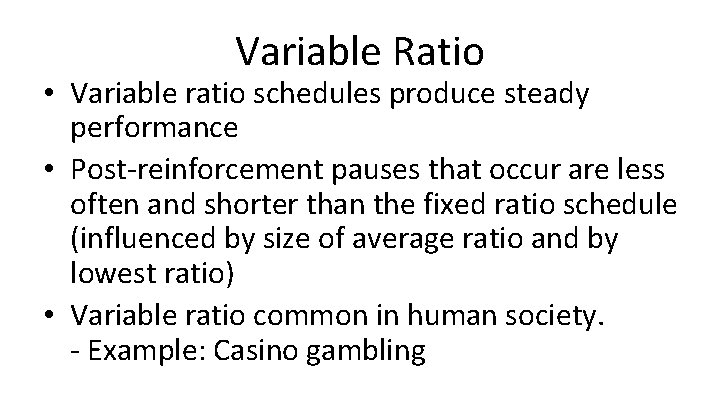Variable Ratio • Variable ratio schedules produce steady performance • Post-reinforcement pauses that occur