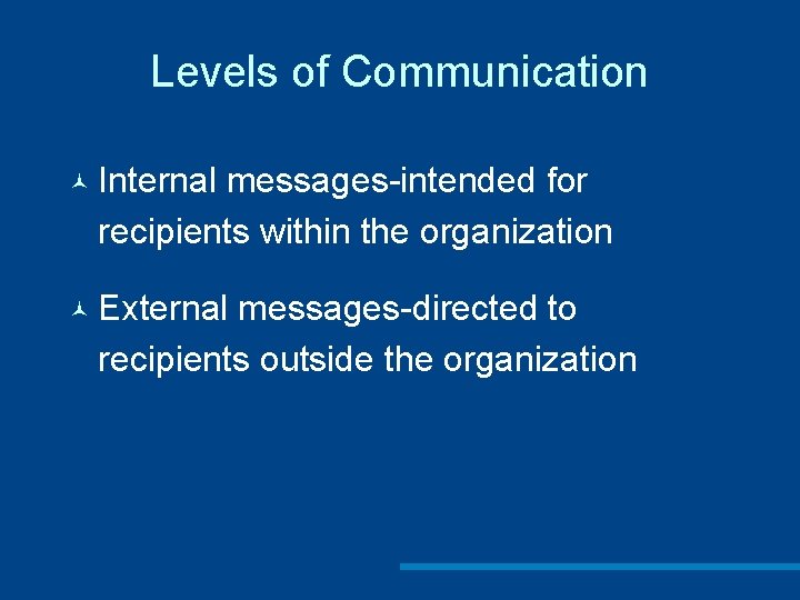 Levels of Communication © Internal messages-intended for recipients within the organization © External messages-directed