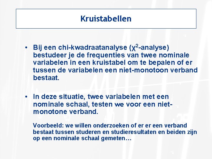Kruistabellen • Bij een chi-kwadraatanalyse (χ2 -analyse) bestudeer je de frequenties van twee nominale