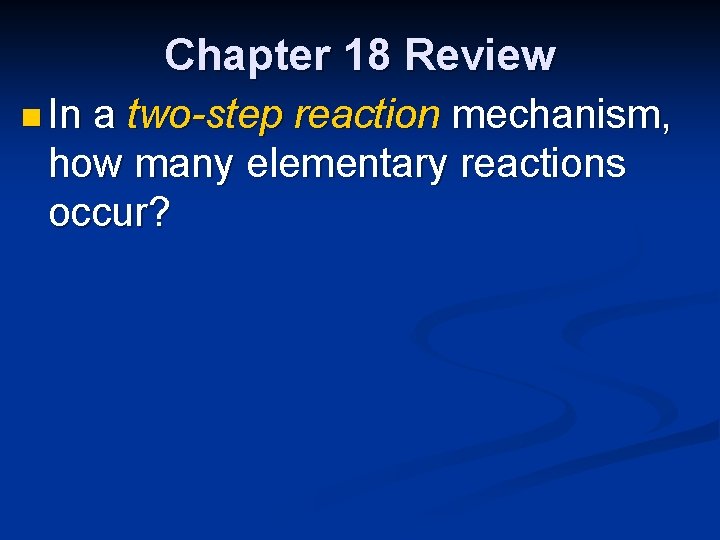 Chapter 18 Review n In a two-step reaction mechanism, how many elementary reactions occur?