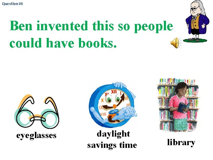 Question #6 Ben invented this so people could have books. eyeglasses daylight savings time