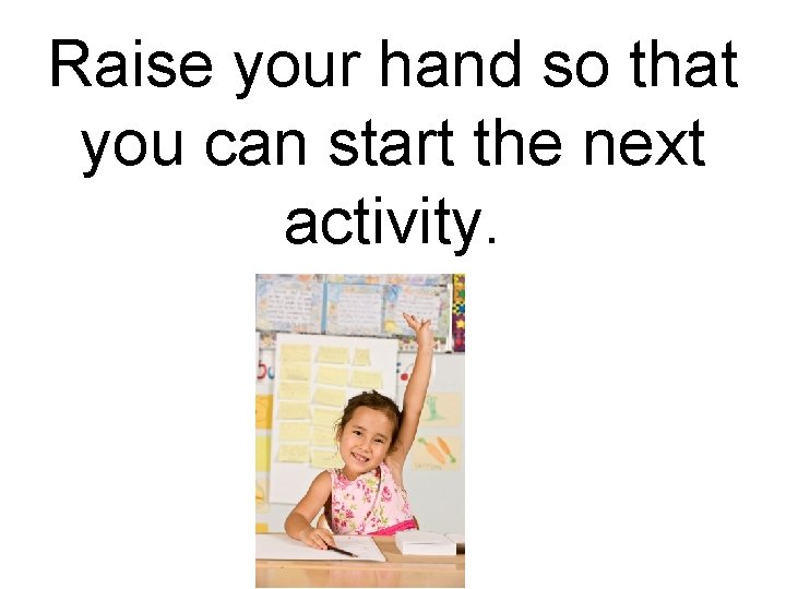 Raise your hand so that you can start the next activity. 