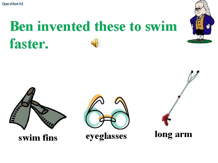 Question #2 Ben invented these to swim faster. swim fins eyeglasses long arm 