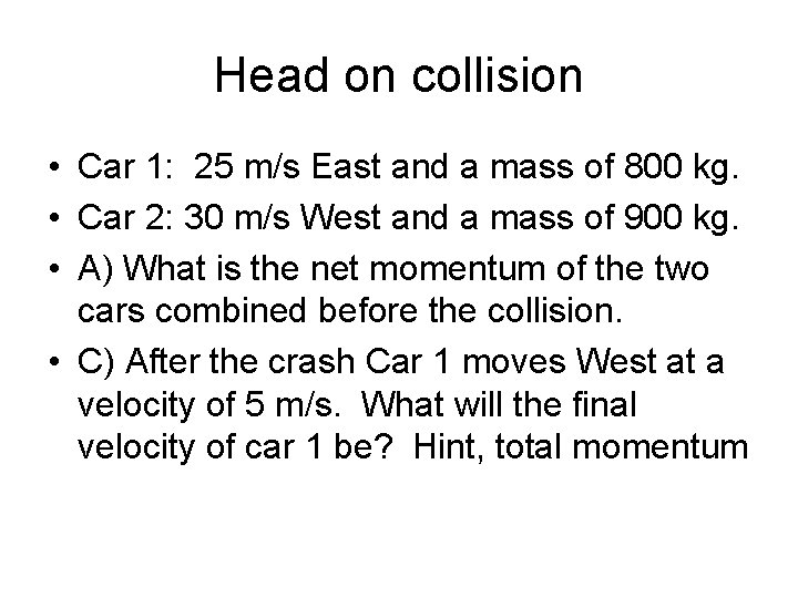 Head on collision • Car 1: 25 m/s East and a mass of 800 Head on collision • Car 1: 25 m/s East and a mass of 800