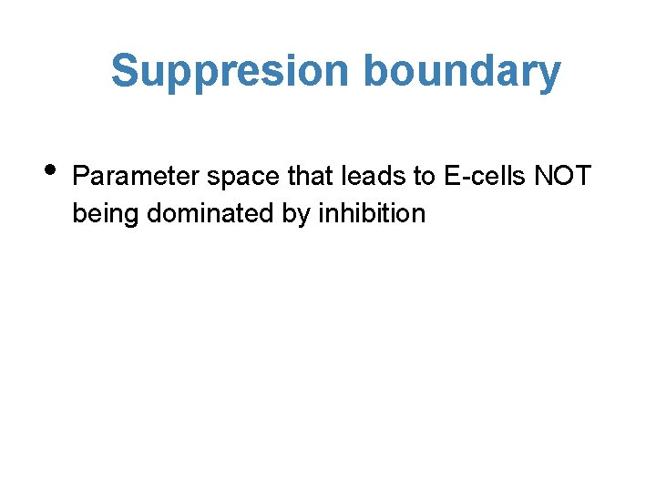 Suppresion boundary • Parameter space that leads to E-cells NOT being dominated by inhibition