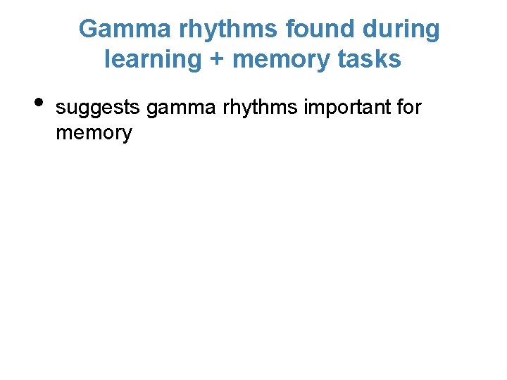 Gamma rhythms found during learning + memory tasks • suggests gamma rhythms important for