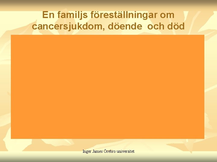 En familjs föreställningar om cancersjukdom, döende och död Inger James Örebro universitet 