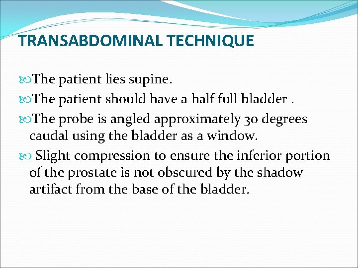 TRANSABDOMINAL TECHNIQUE The patient lies supine. The patient should have a half full bladder.