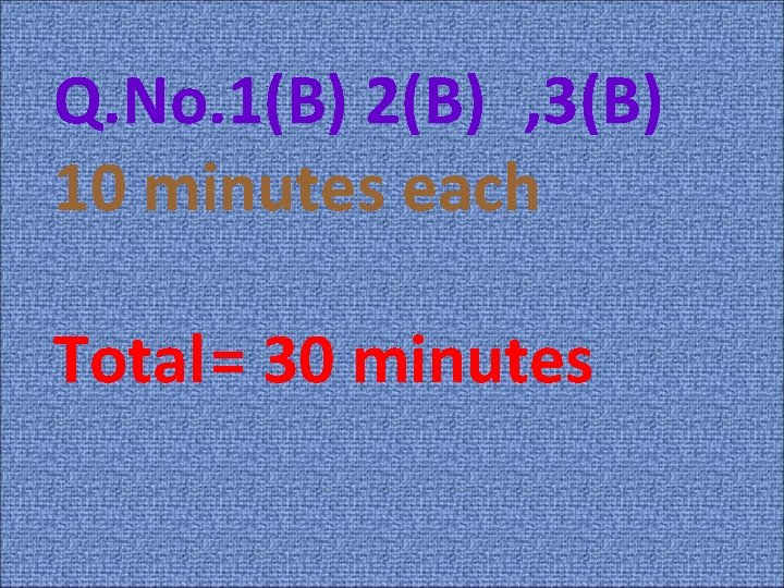 Q. No. 1(B) 2(B) , 3(B) 10 minutes each Total= 30 minutes 