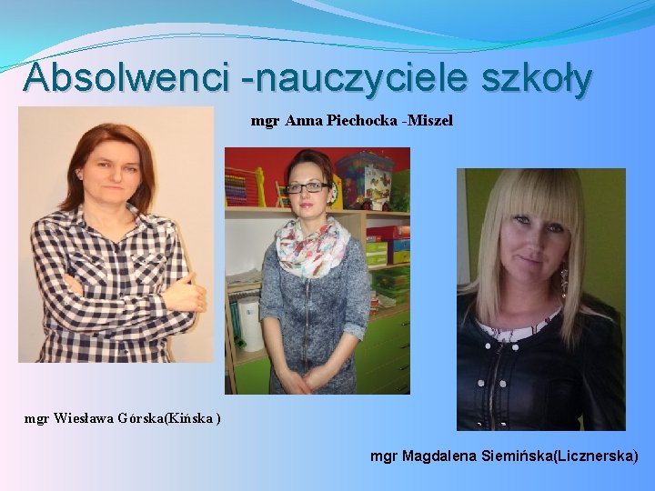 Absolwenci -nauczyciele szkoły mgr Anna Piechocka -Miszel mgr Wiesława Górska(Kińska ) mgr Magdalena Siemińska(Licznerska)