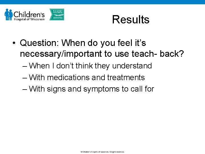 Results • Question: When do you feel it’s necessary/important to use teach- back? –