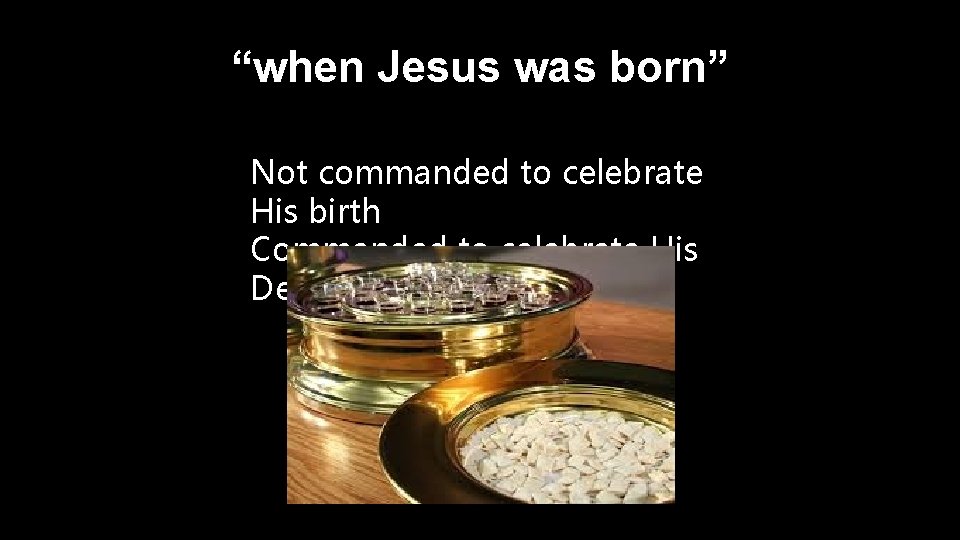 “when Jesus was born” Not commanded to celebrate His birth Commanded to celebrate His