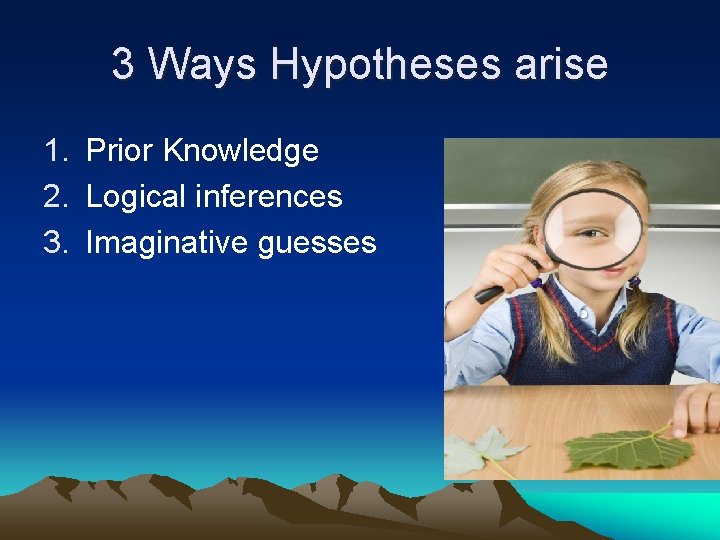 3 Ways Hypotheses arise 1. Prior Knowledge 2. Logical inferences 3. Imaginative guesses 