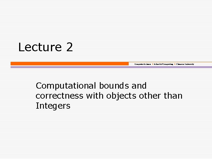 Lecture 2 Computer Science School of Computing Clemson University Computational bounds and correctness with