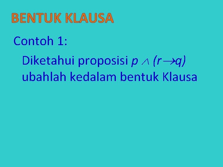 BENTUK KLAUSA Contoh 1: Diketahui proposisi p (r q) ubahlah kedalam bentuk Klausa 
