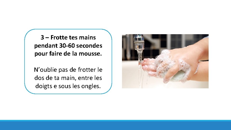 3 – Frotte tes mains pendant 30 -60 secondes pour faire de la mousse.