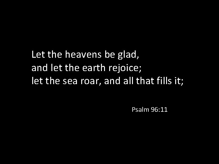 Let the heavens be glad, and let the earth rejoice; let the sea roar,