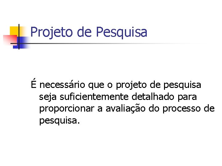 Projeto de Pesquisa É necessário que o projeto de pesquisa seja suficientemente detalhado para