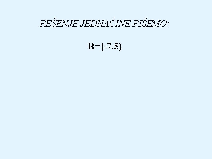 REŠENJE JEDNAČINE PIŠEMO: R={-7. 5} 