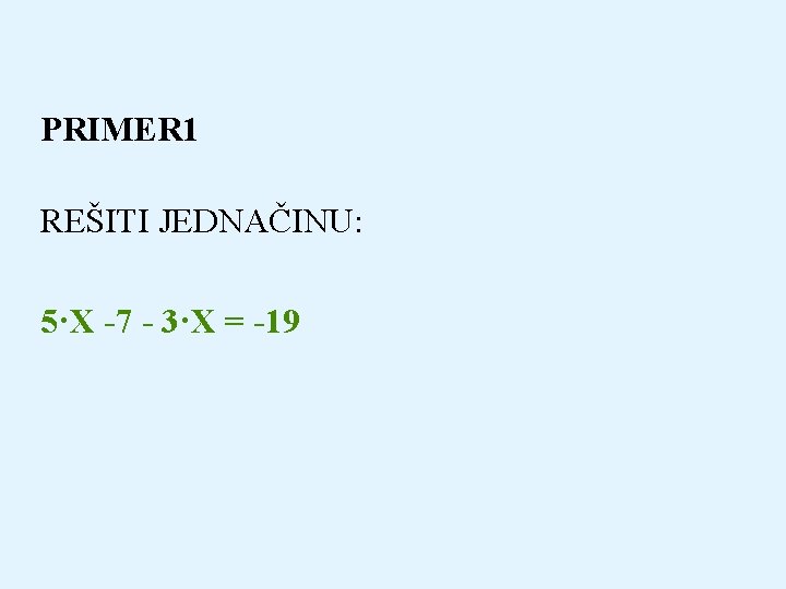 PRIMER 1 REŠITI JEDNAČINU: 5·X -7 - 3·X = -19 