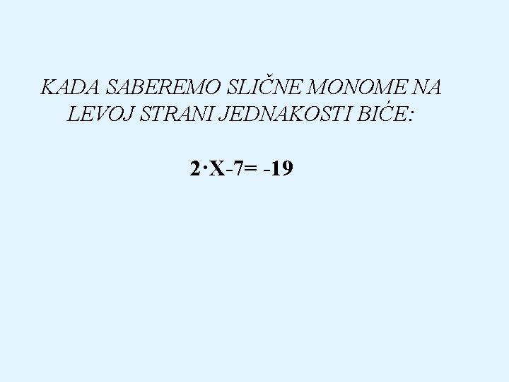 KADA SABEREMO SLIČNE MONOME NA LEVOJ STRANI JEDNAKOSTI BIĆE: 2·X-7= -19 