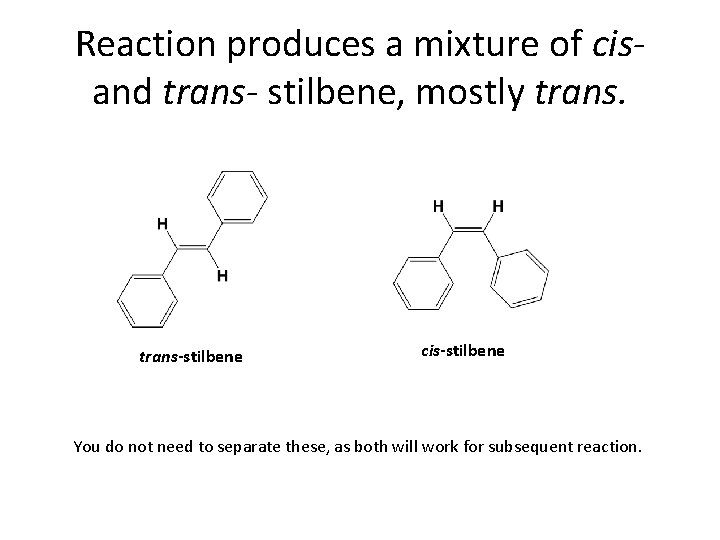 Reaction produces a mixture of cisand trans- stilbene, mostly trans-stilbene cis-stilbene You do not