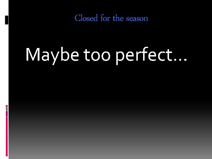 Closed for the season Maybe too perfect… 