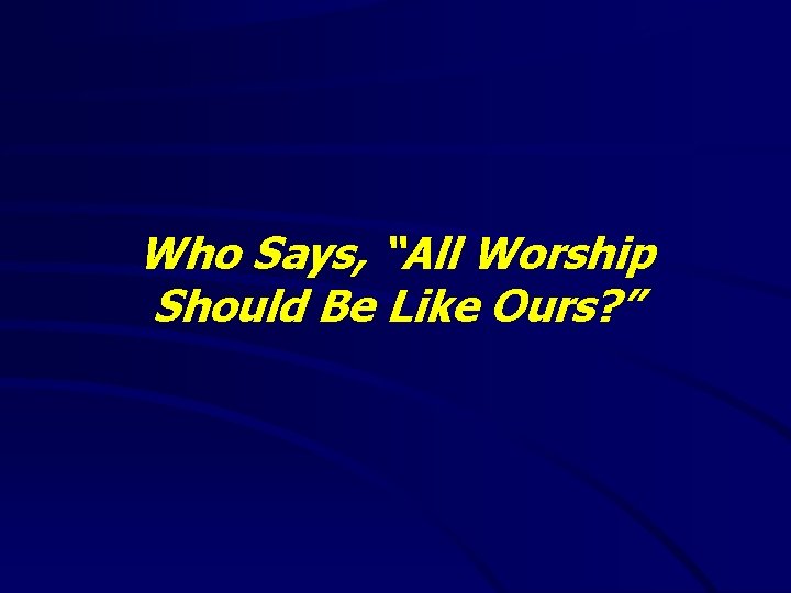 Who Says, “All Worship Should Be Like Ours? ” 