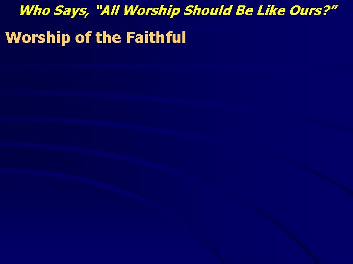 Who Says, “All Worship Should Be Like Ours? ” Worship of the Faithful 