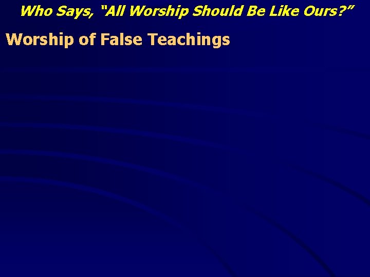 Who Says, “All Worship Should Be Like Ours? ” Worship of False Teachings 