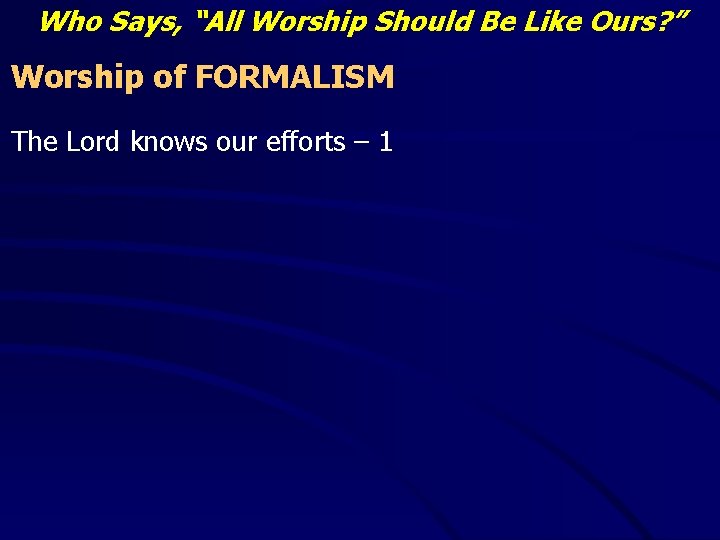 Who Says, “All Worship Should Be Like Ours? ” Worship of FORMALISM The Lord