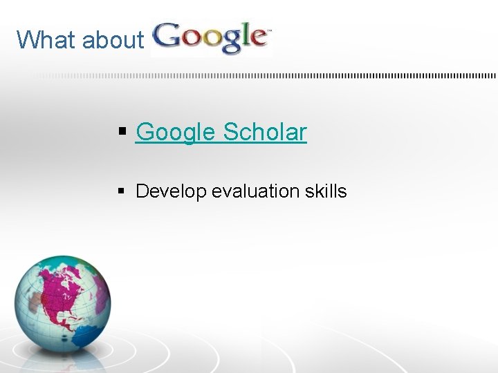 What about ? § Google Scholar § Develop evaluation skills What about ? § Google Scholar § Develop evaluation skills