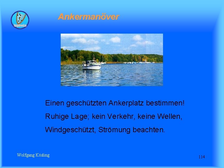 Ankermanöver Einen geschützten Ankerplatz bestimmen! Ruhige Lage; kein Verkehr, keine Wellen, Windgeschützt, Strömung beachten.