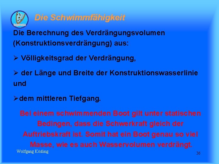  Die Schwimmfähigkeit Die Berechnung des Verdrängungsvolumen (Konstruktionsverdrängung) aus: Ø Völligkeitsgrad der Verdrängung, Ø