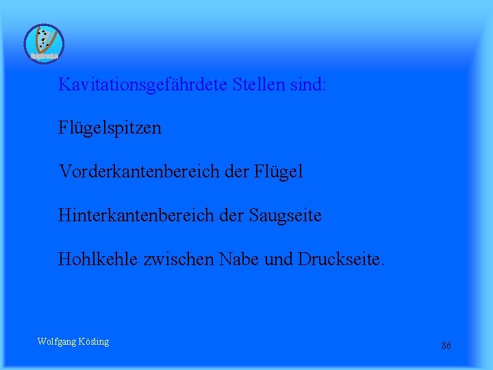 Kavitationsgefährdete Stellen sind: Flügelspitzen Vorderkantenbereich der Flügel Hinterkantenbereich der Saugseite Hohlkehle zwischen Nabe und