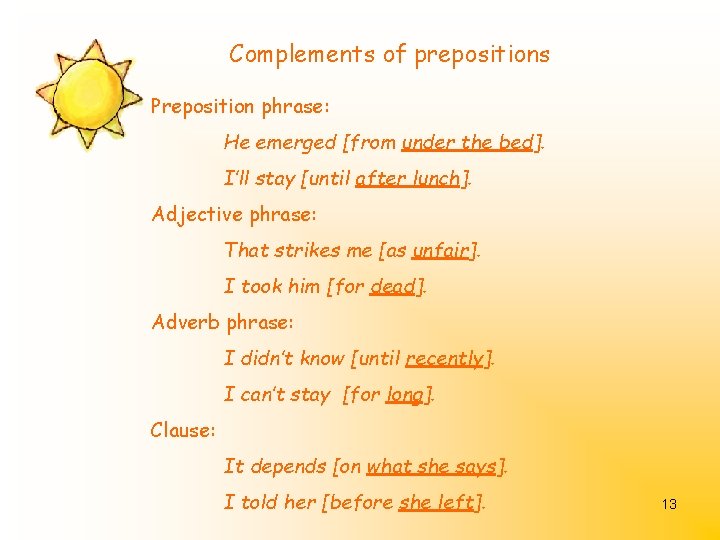 Complements of prepositions Preposition phrase: He emerged [from under the bed]. I’ll stay [until