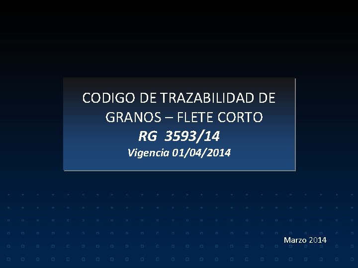 CODIGO DE TRAZABILIDAD DE GRANOS – FLETE CORTO RG 3593/14 Vigencia 01/04/2014 Marzo 2014